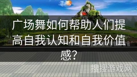 广场舞如何帮助人们提高自我认知和自我价值感？