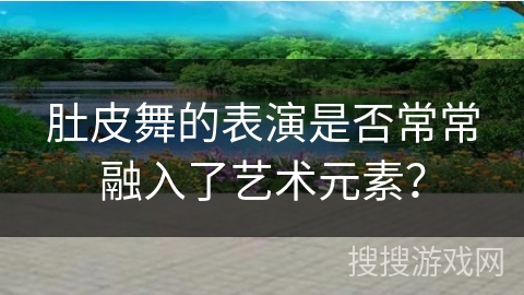 肚皮舞的表演是否常常融入了艺术元素？