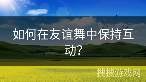 如何在友谊舞中保持互动？