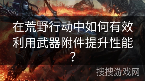在荒野行动中如何有效利用武器附件提升性能？