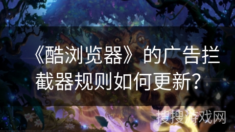 《酷浏览器》的广告拦截器规则如何更新？