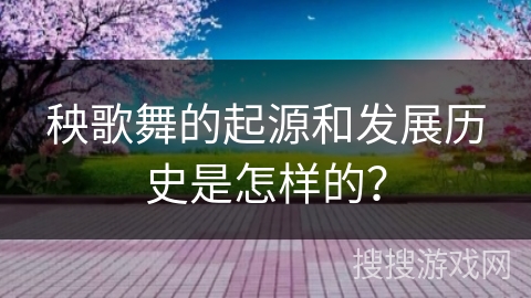 秧歌舞的起源和发展历史是怎样的？