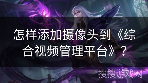 怎样添加摄像头到《综合视频管理平台》？