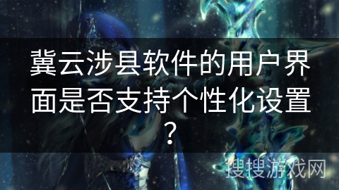 冀云涉县软件的用户界面是否支持个性化设置？