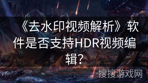《去水印视频解析》软件是否支持HDR视频编辑？