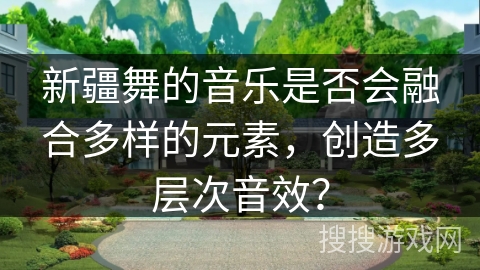 新疆舞的音乐是否会融合多样的元素，创造多层次音效？