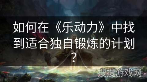 如何在《乐动力》中找到适合独自锻炼的计划？