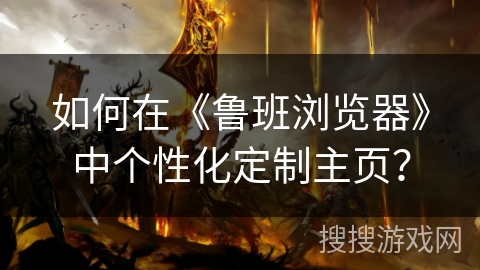 如何在《鲁班浏览器》中个性化定制主页？