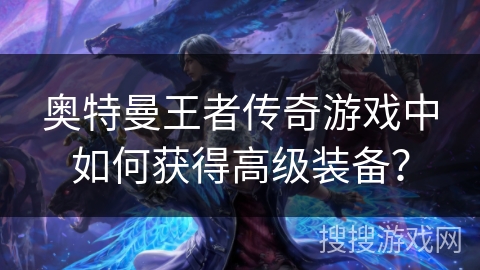 奥特曼王者传奇游戏中如何获得高级装备？