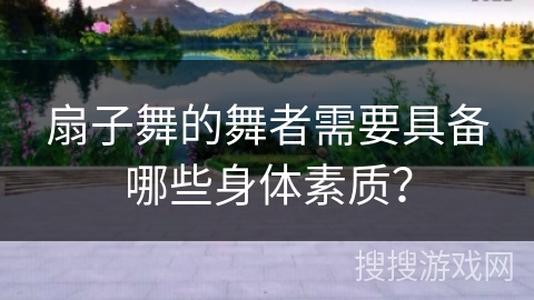 扇子舞的舞者需要具备哪些身体素质？