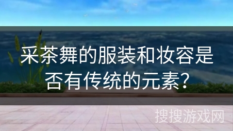 采茶舞的服装和妆容是否有传统的元素？