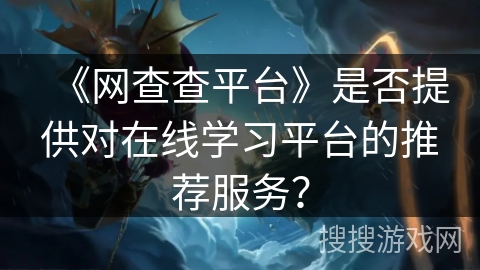 《网查查平台》是否提供对在线学习平台的推荐服务？
