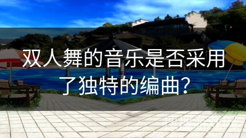 双人舞的音乐是否采用了独特的编曲？