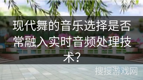 现代舞的音乐选择是否常融入实时音频处理技术？