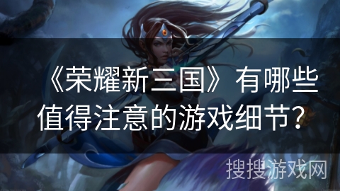 《荣耀新三国》有哪些值得注意的游戏细节？