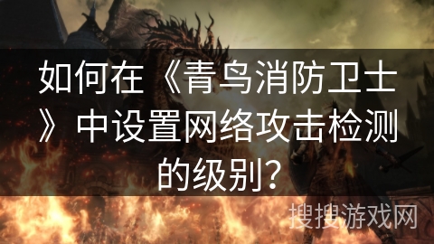 如何在《青鸟消防卫士》中设置网络攻击检测的级别？