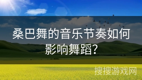 桑巴舞的音乐节奏如何影响舞蹈？