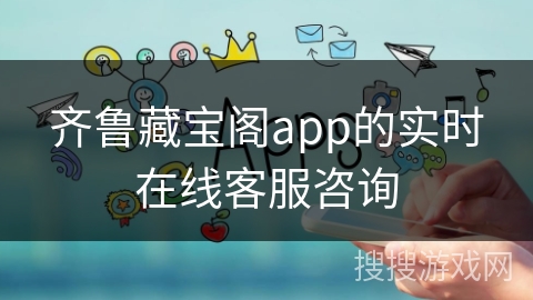 齐鲁藏宝阁app的实时在线客服咨询