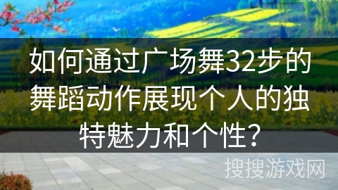 如何通过广场舞32步的舞蹈动作展现个人的独特魅力和个性？