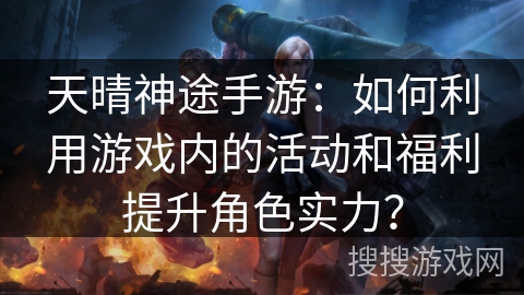 天晴神途手游：如何利用游戏内的活动和福利提升角色实力？