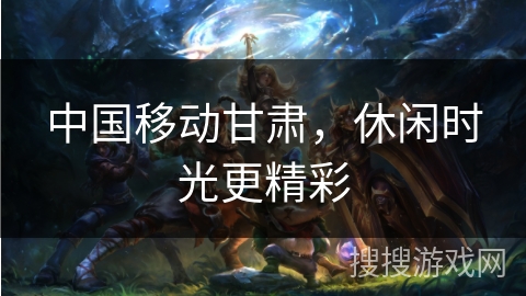 中国移动甘肃，休闲时光更精彩