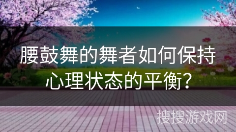 腰鼓舞的舞者如何保持心理状态的平衡？