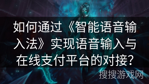 如何通过《智能语音输入法》实现语音输入与在线支付平台的对接？