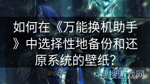 如何在《万能换机助手》中选择性地备份和还原系统的壁纸？