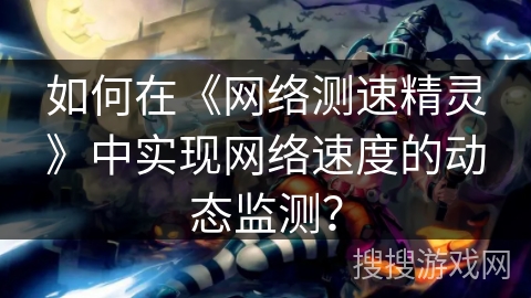 如何在《网络测速精灵》中实现网络速度的动态监测？