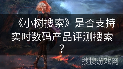 《小树搜索》是否支持实时数码产品评测搜索？