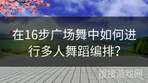在16步广场舞中如何进行多人舞蹈编排？
