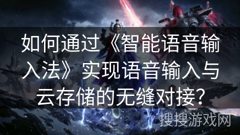 如何通过《智能语音输入法》实现语音输入与云存储的无缝对接？