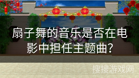 扇子舞的音乐是否在电影中担任主题曲？