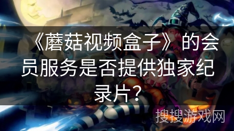 《蘑菇视频盒子》的会员服务是否提供独家纪录片？