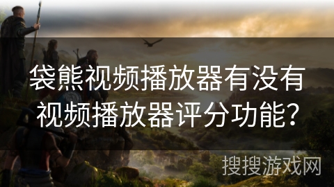 袋熊视频播放器有没有视频播放器评分功能？