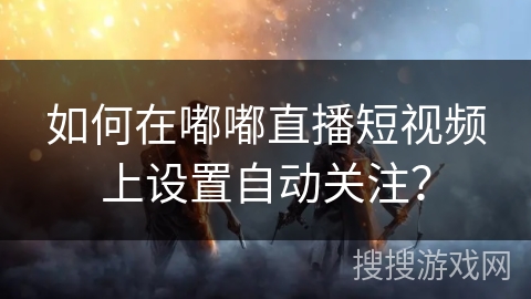 如何在嘟嘟直播短视频上设置自动关注？