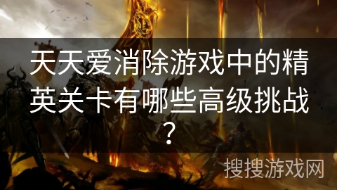 天天爱消除游戏中的精英关卡有哪些高级挑战？