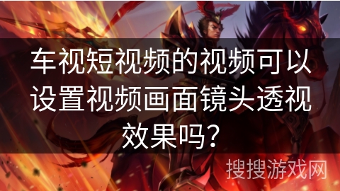 车视短视频的视频可以设置视频画面镜头透视效果吗？