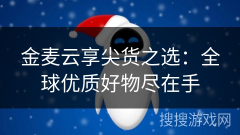 金麦云享尖货之选：全球优质好物尽在手