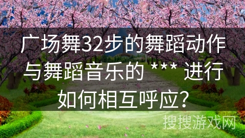 广场舞32步的舞蹈动作与舞蹈音乐的 *** 进行如何相互呼应？