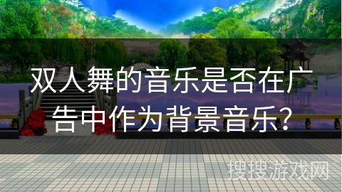 双人舞的音乐是否在广告中作为背景音乐？