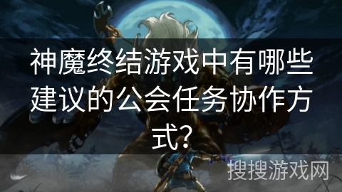 神魔终结游戏中有哪些建议的公会任务协作方式？