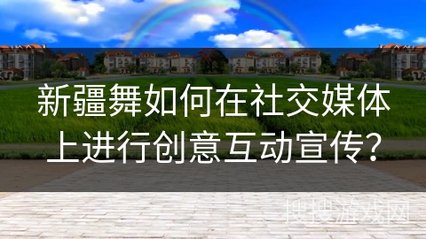 新疆舞如何在社交媒体上进行创意互动宣传？