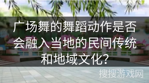 广场舞的舞蹈动作是否会融入当地的民间传统和地域文化？