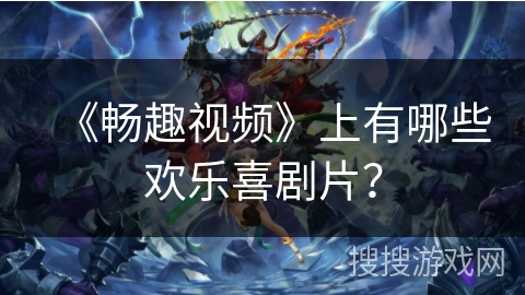 《畅趣视频》上有哪些欢乐喜剧片？