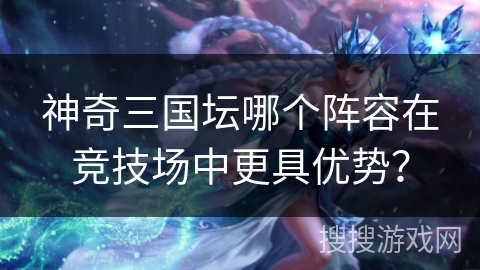 神奇三国坛哪个阵容在竞技场中更具优势？