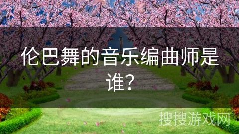 伦巴舞的音乐编曲师是谁？