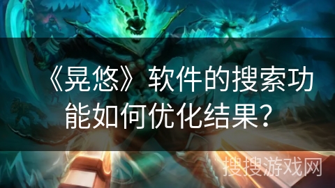 《晃悠》软件的搜索功能如何优化结果？
