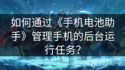 如何通过《手机电池助手》管理手机的后台运行任务？