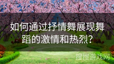 如何通过抒情舞展现舞蹈的激情和热烈？